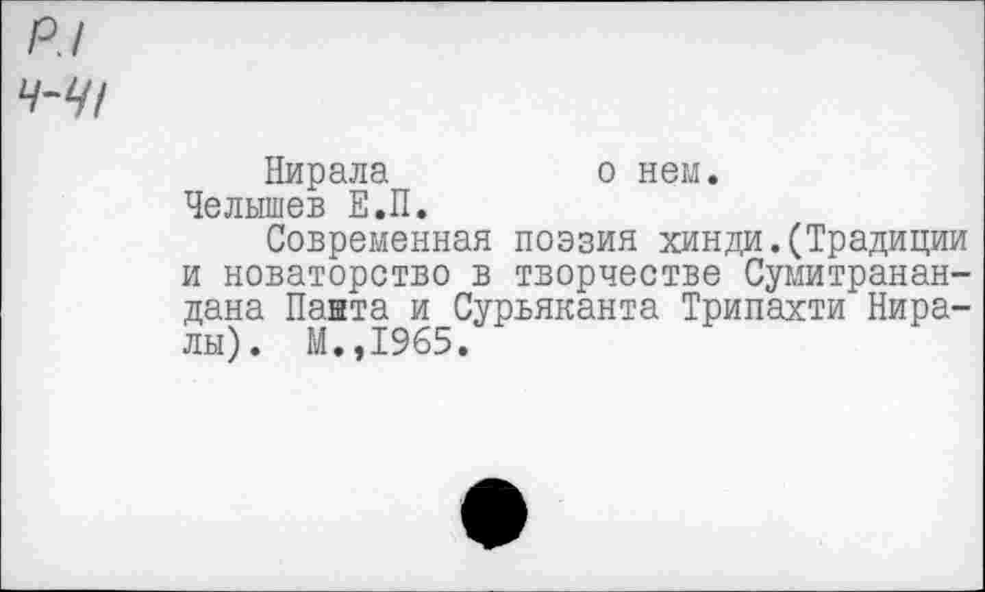 ﻿Нирала	о нем.
Челышев Е.П.
Современная поэзия хинди.(Традиции и новаторство в творчестве Сумитранан-дана Панта и Сурьяканта Трипахти Нира-лы). М.,1965.